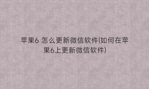 “苹果6怎么更新微信软件(如何在苹果6上更新微信软件)